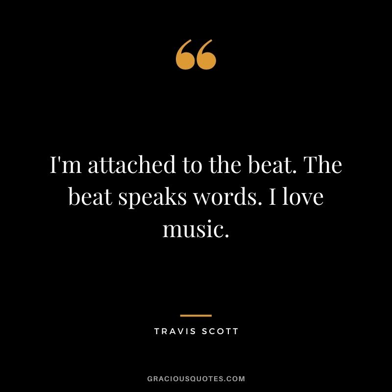 I'm attached to the beat. The beat speaks words. I love music.