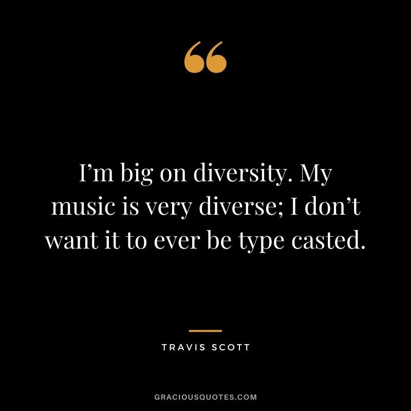 I’m big on diversity. My music is very diverse; I don’t want it to ever be type casted.