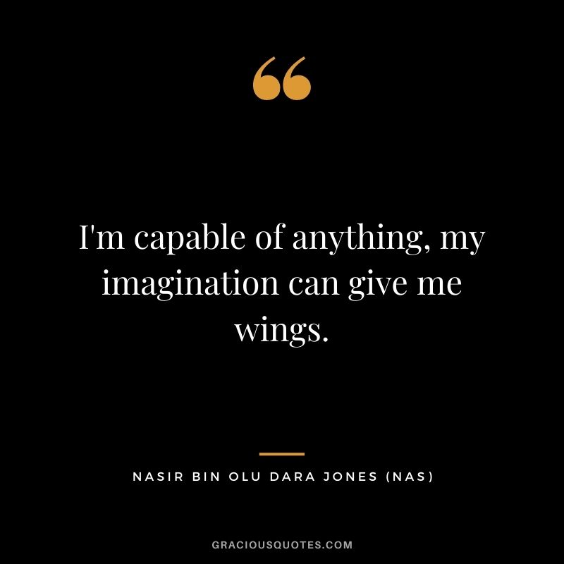 I'm capable of anything, my imagination can give me wings.