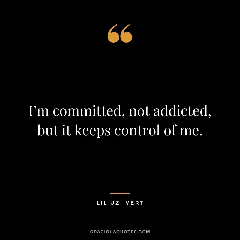 I’m committed, not addicted, but it keeps control of me.