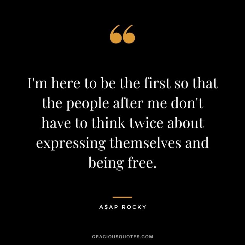 I'm here to be the first so that the people after me don't have to think twice about expressing themselves and being free.