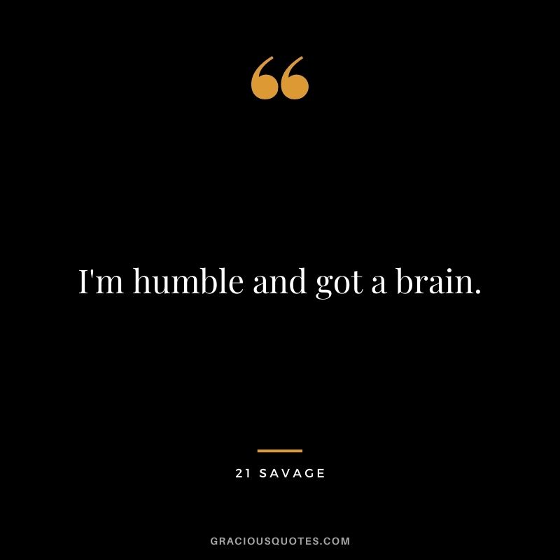I'm humble and got a brain.