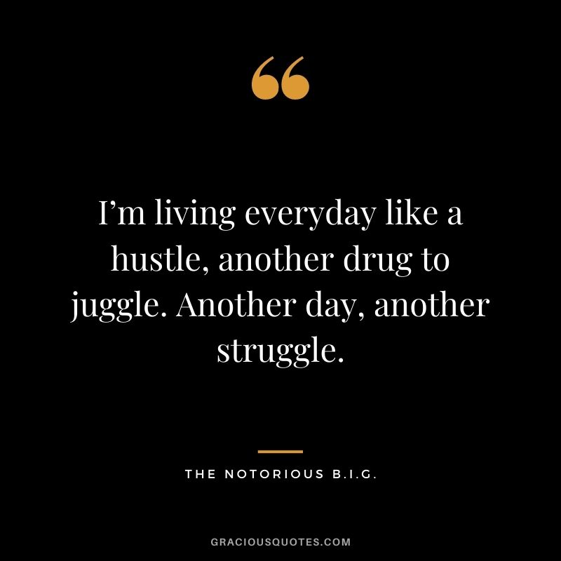 I’m living everyday like a hustle, another drug to juggle. Another day, another struggle.
