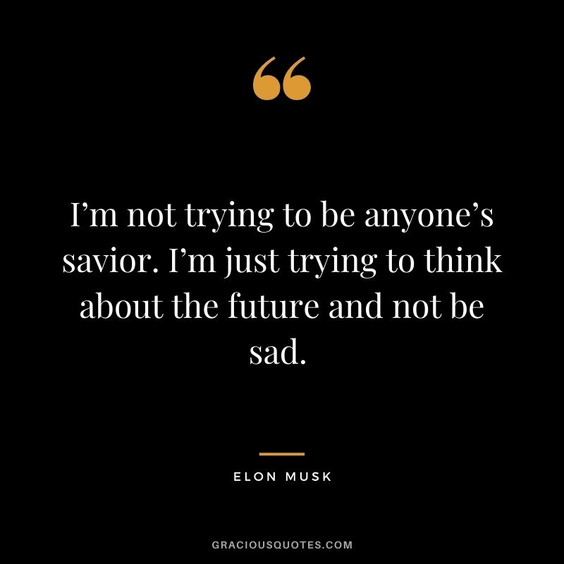 I’m not trying to be anyone’s savior. I’m just trying to think about the future and not be sad. - Elon Musk