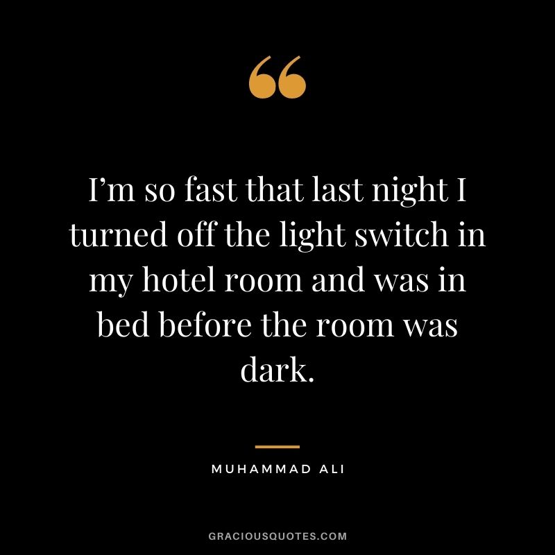 I’m so fast that last night I turned off the light switch in my hotel room and was in bed before the room was dark.