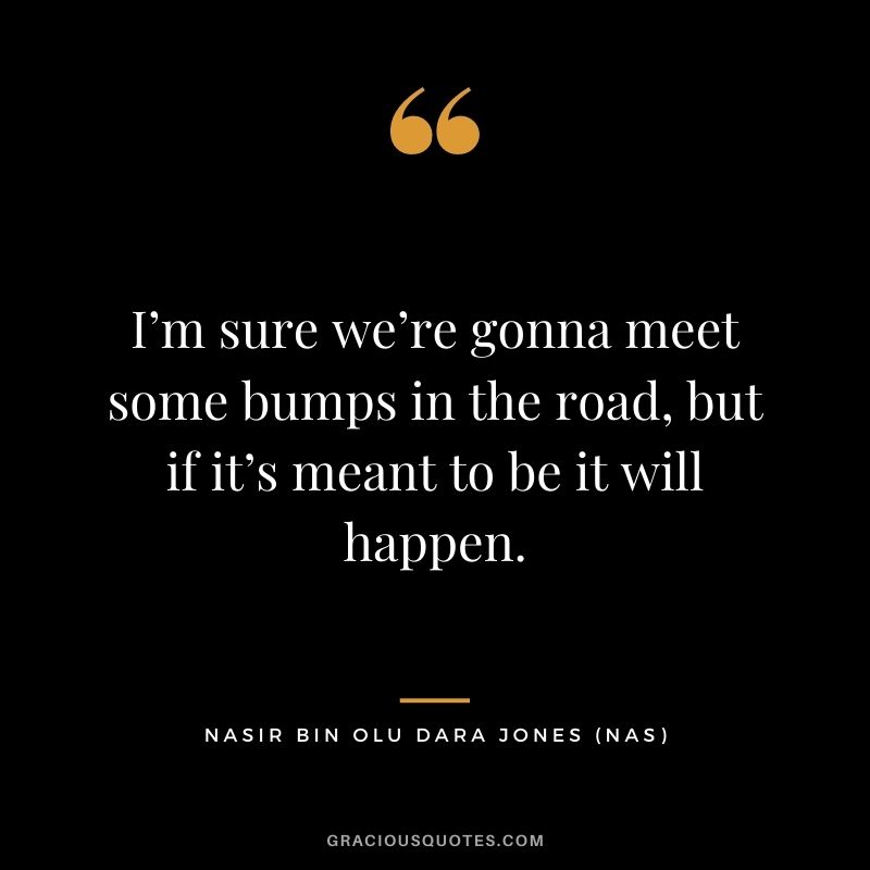 I’m sure we’re gonna meet some bumps in the road, but if it’s meant to be it will happen.