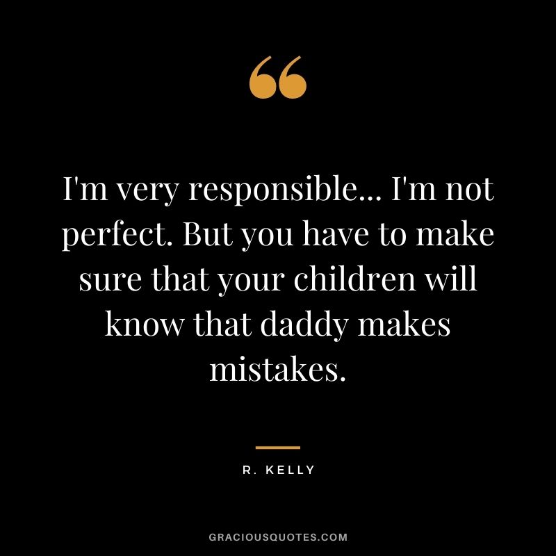 I'm very responsible... I'm not perfect. But you have to make sure that your children will know that daddy makes mistakes.