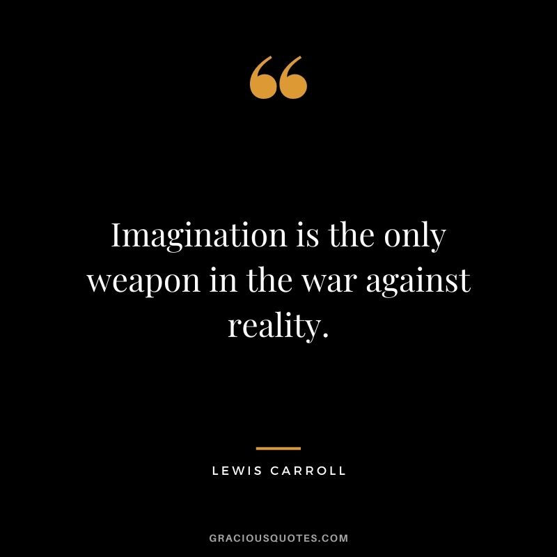 Imagination is the only weapon in the war against reality. – Lewis Carroll
