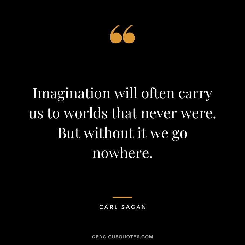 Imagination will often carry us to worlds that never were. But without it we go nowhere. – Carl Sagan