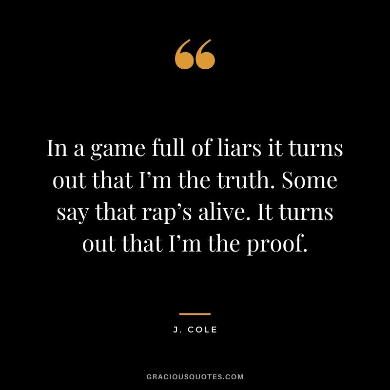 In a game full of liars it turns out that I’m the truth. Some say that rap’s alive. It turns out that I’m the proof.