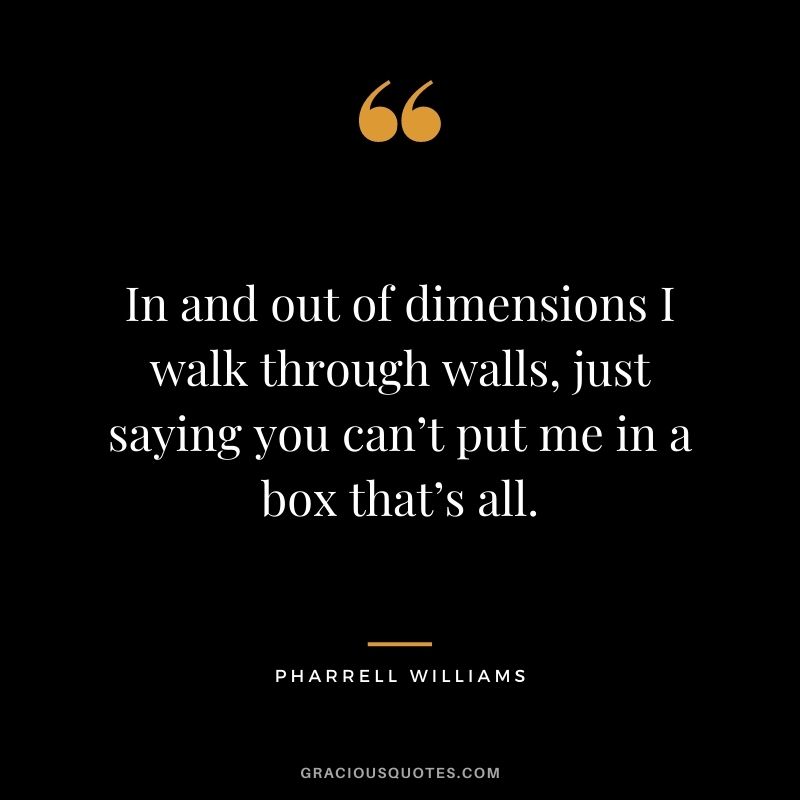 In and out of dimensions I walk through walls, just saying you can’t put me in a box that’s all.