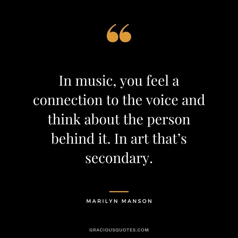 In music, you feel a connection to the voice and think about the person behind it. In art that’s secondary.