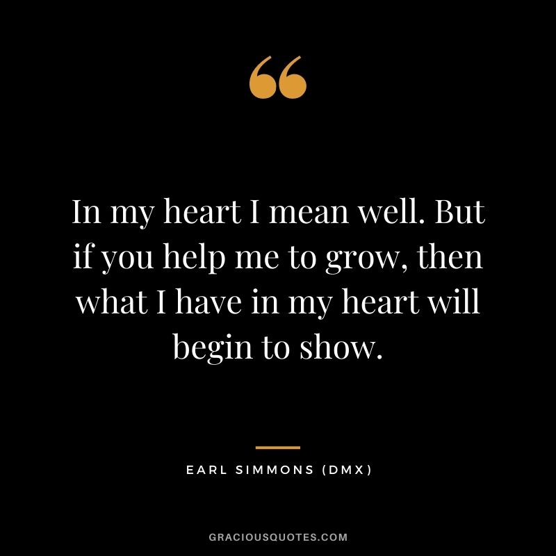 In my heart I mean well. But if you help me to grow, then what I have in my heart will begin to show.