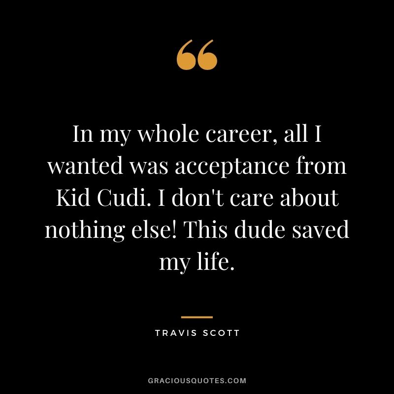 In my whole career, all I wanted was acceptance from Kid Cudi. I don't care about nothing else! This dude saved my life.