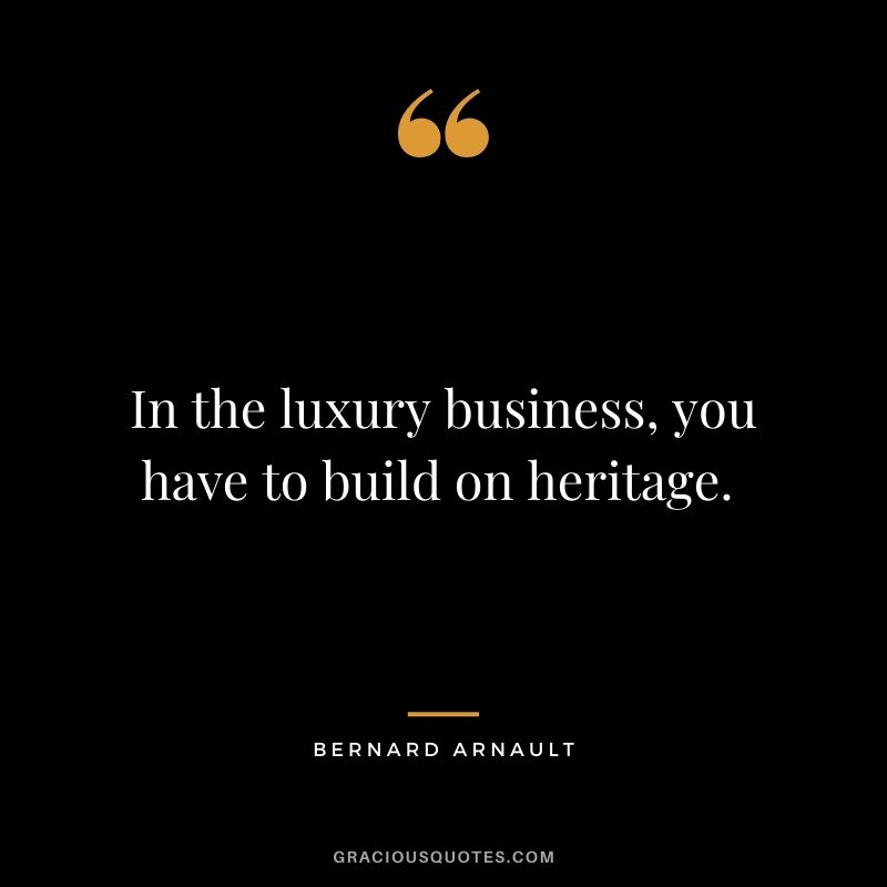 In the luxury business, you have to build on heritage. - Bernard Arnault