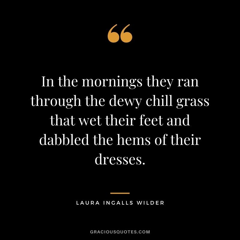 In the mornings they ran through the dewy chill grass that wet their feet and dabbled the hems of their dresses.
