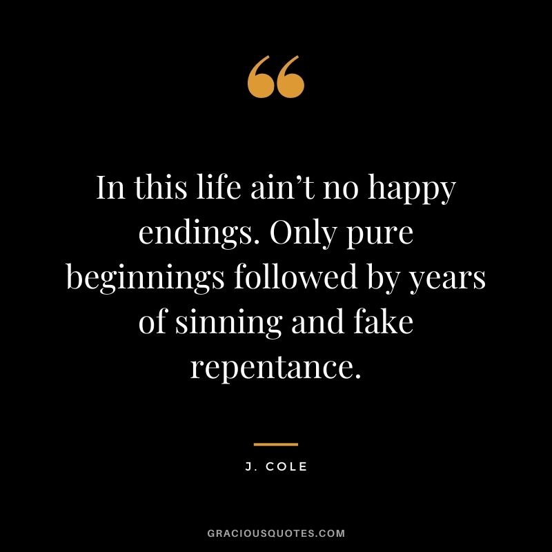In this life ain’t no happy endings. Only pure beginnings followed by years of sinning and fake repentance.