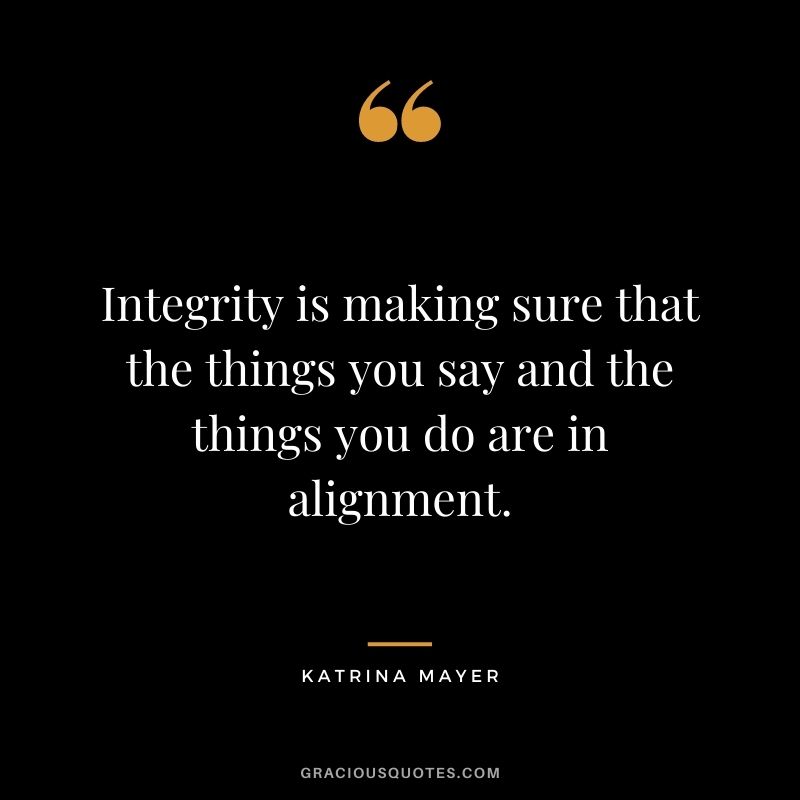 Integrity is making sure that the things you say and the things you do are in alignment. — Katrina Mayer