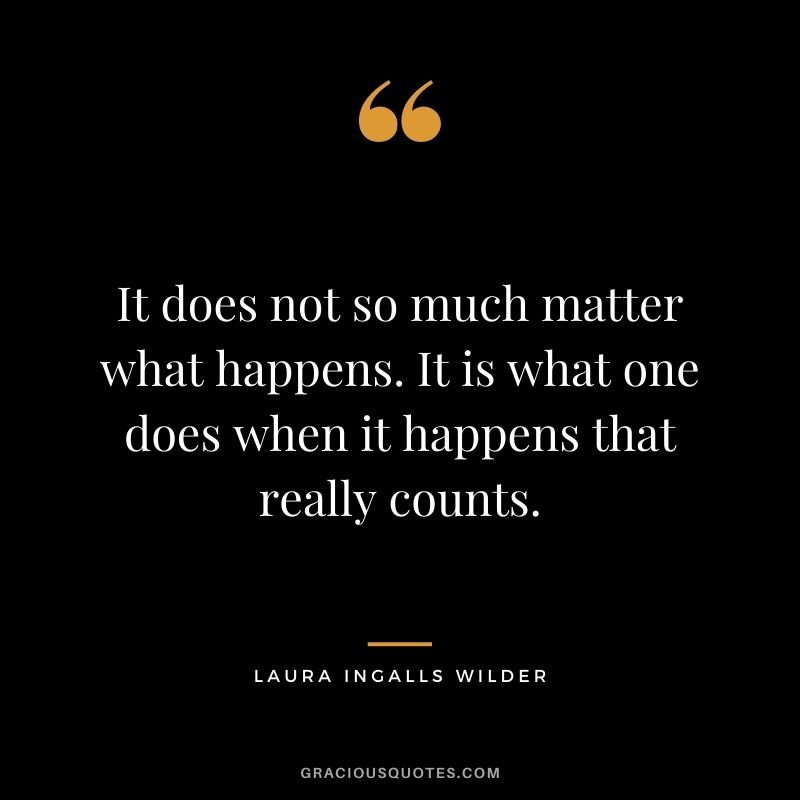 It does not so much matter what happens. It is what one does when it happens that really counts.