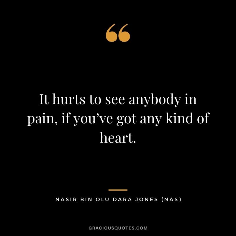 It hurts to see anybody in pain, if you’ve got any kind of heart.