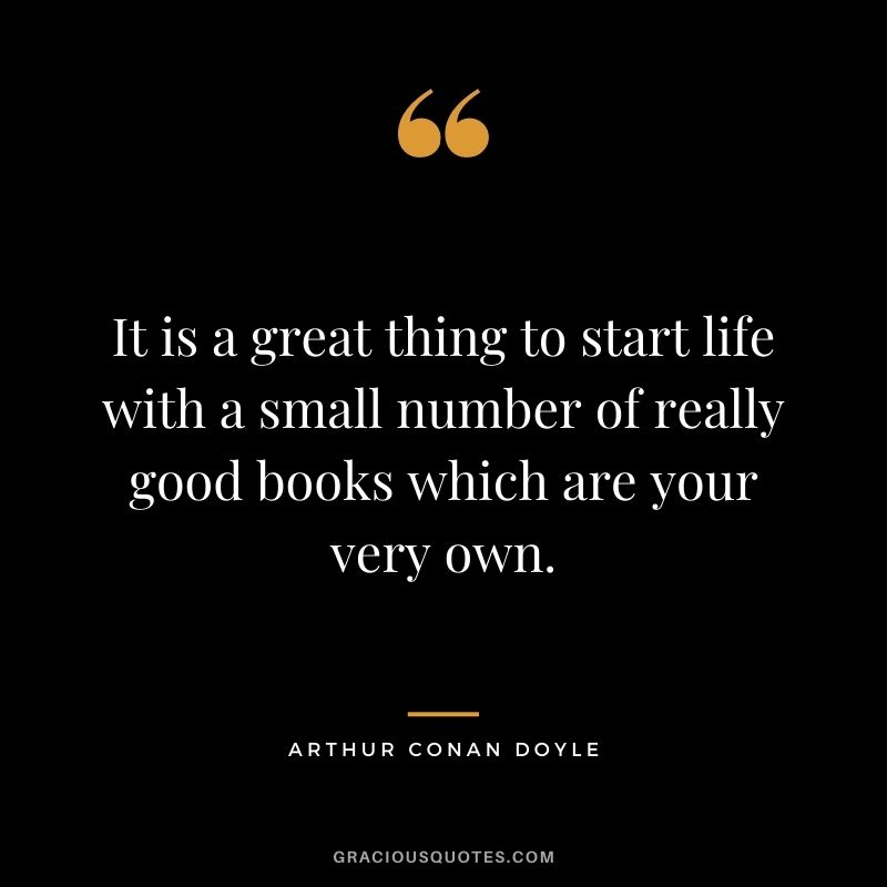 It is a great thing to start life with a small number of really good books which are your very own. - Arthur Conan Doyle