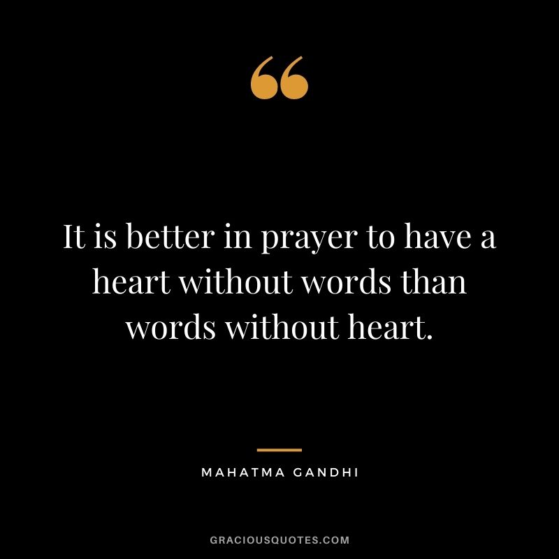 It is better in prayer to have a heart without words than words without heart. - Mahatma Gandhi