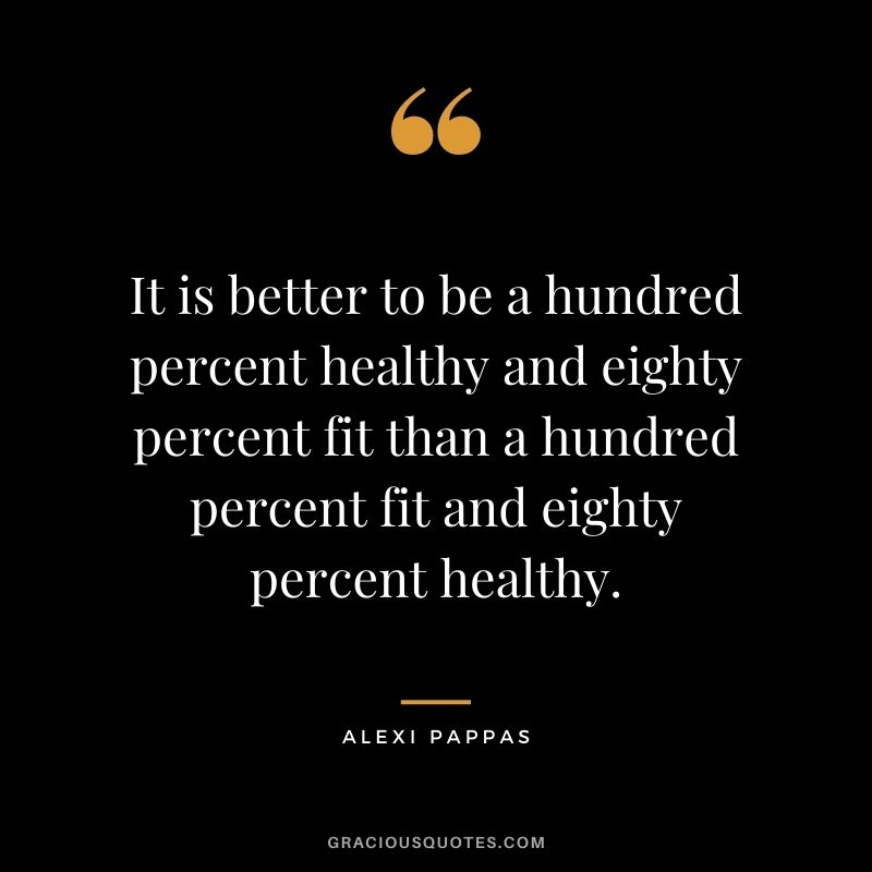 It is better to be a hundred percent healthy and eighty percent fit than a hundred percent fit and eighty percent healthy.