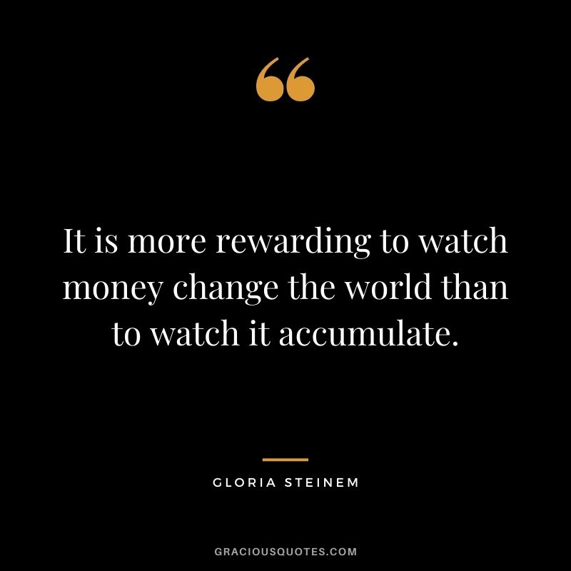 It is more rewarding to watch money change the world than to watch it accumulate. - Gloria Steinem