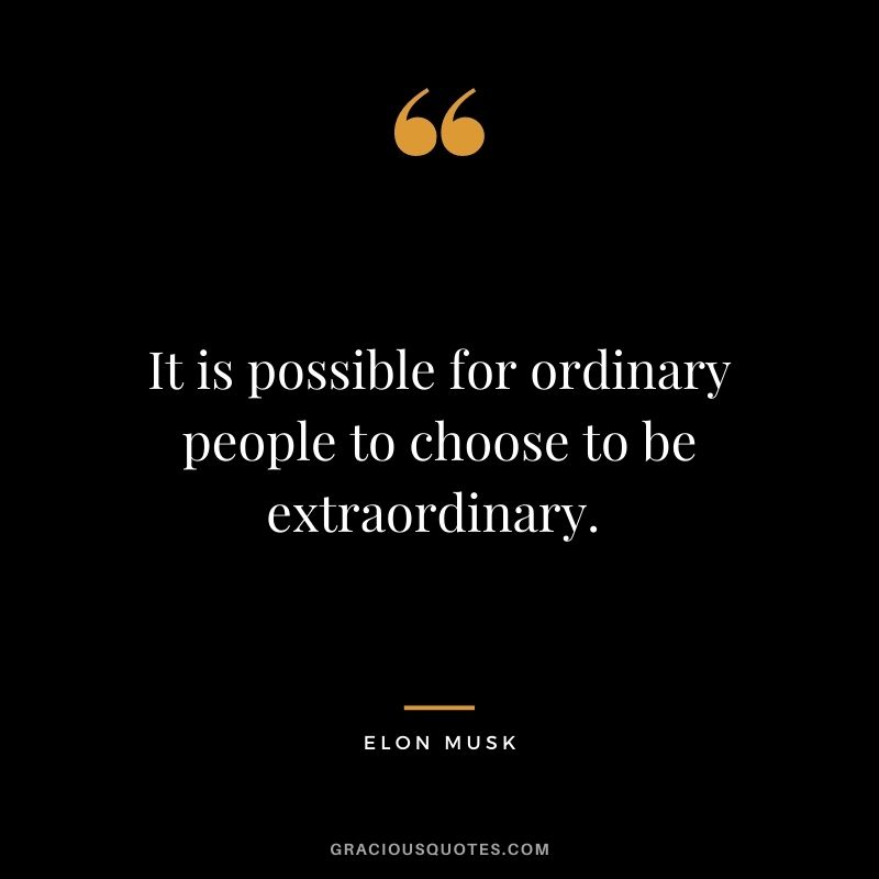 It is possible for ordinary people to choose to be extraordinary. - Elon Musk