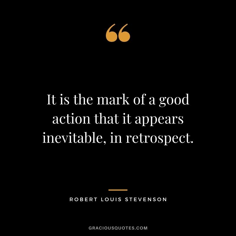 It is the mark of a good action that it appears inevitable, in retrospect.
