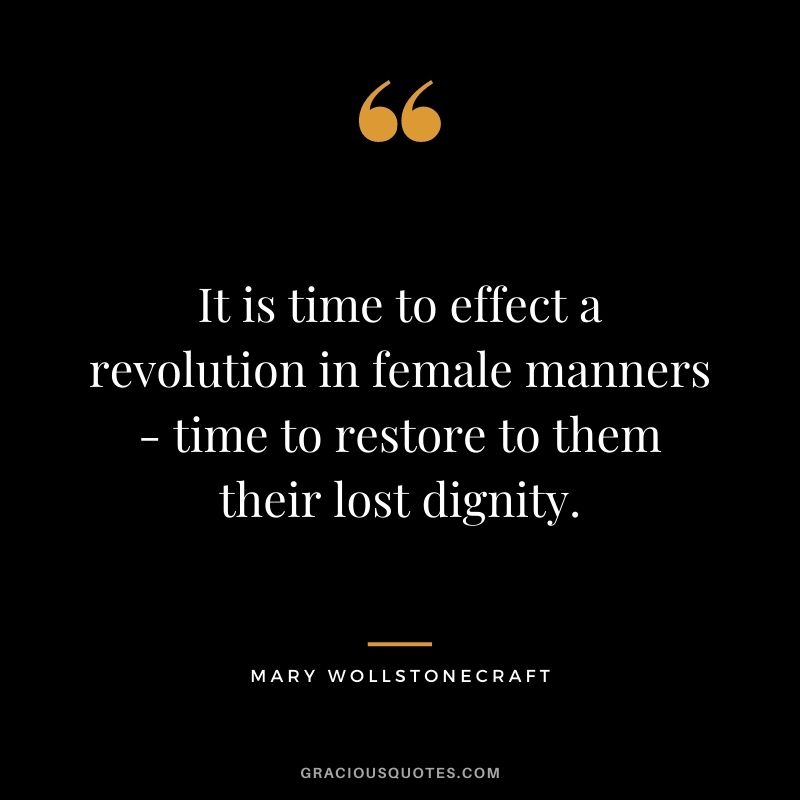 It is time to effect a revolution in female manners - time to restore to them their lost dignity. ‒ Mary Wollstonecraft