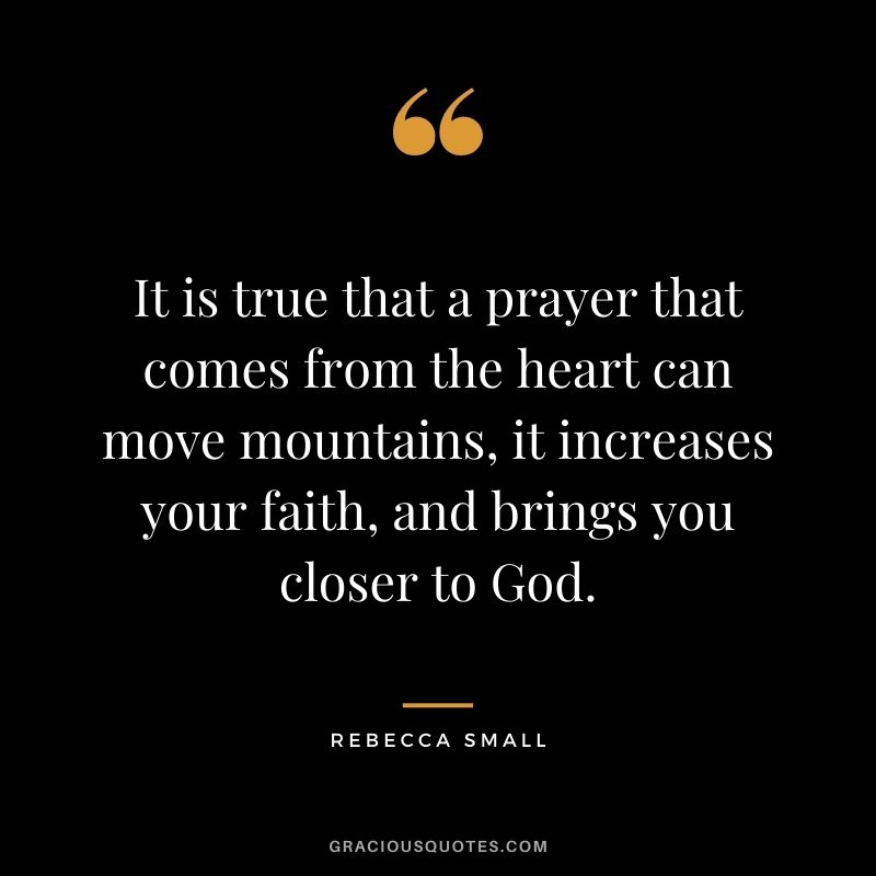 It is true that a prayer that comes from the heart can move mountains, it increases your faith, and brings you closer to God. - Rebecca Small