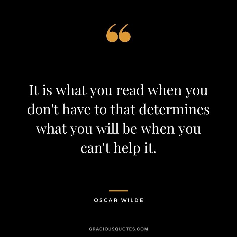 It is what you read when you don't have to that determines what you will be when you can't help it. ― Oscar Wilde