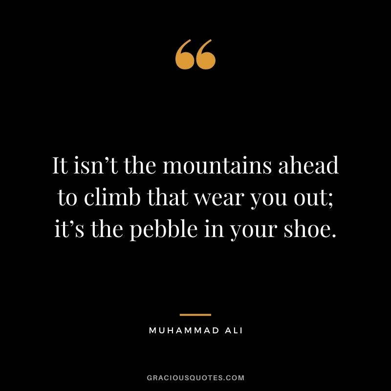 It isn’t the mountains ahead to climb that wear you out; it’s the pebble in your shoe.
