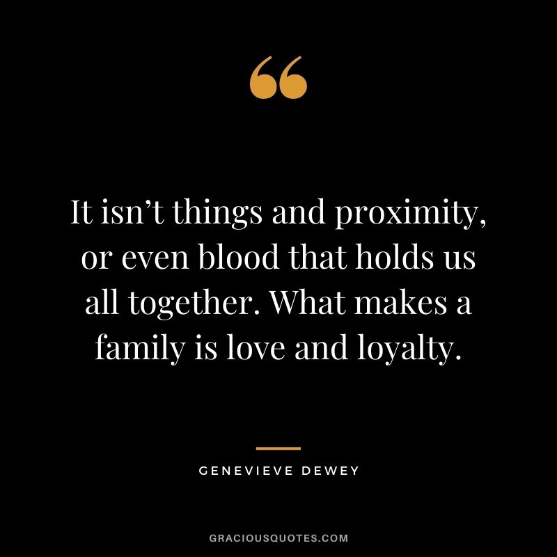 It isn’t things and proximity, or even blood that holds us all together. What makes a family is love and loyalty. - Genevieve Dewey