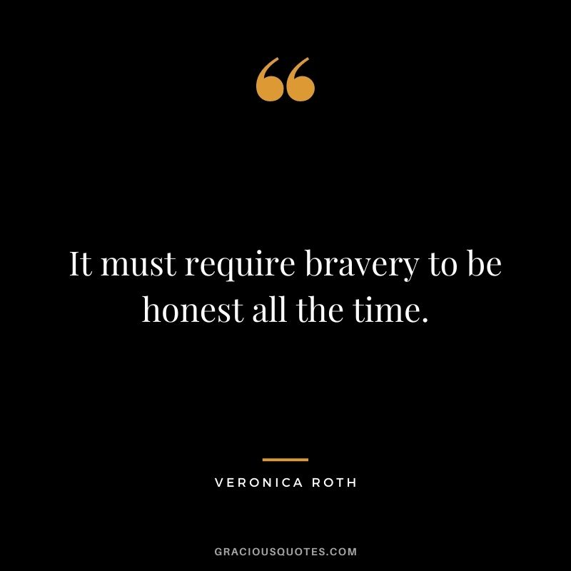 It must require bravery to be honest all the time.