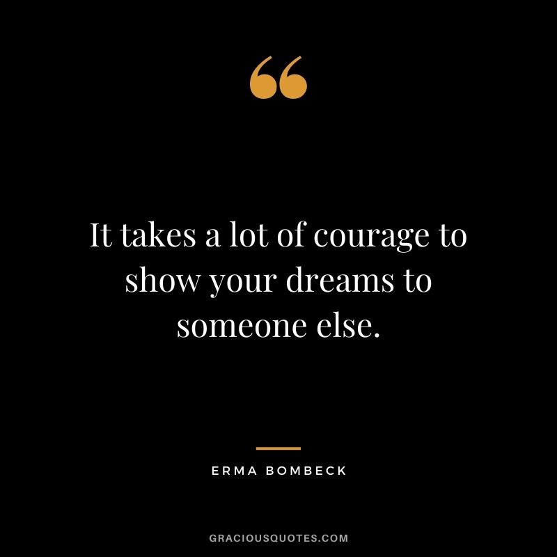It takes a lot of courage to show your dreams to someone else. ― Erma Bombeck