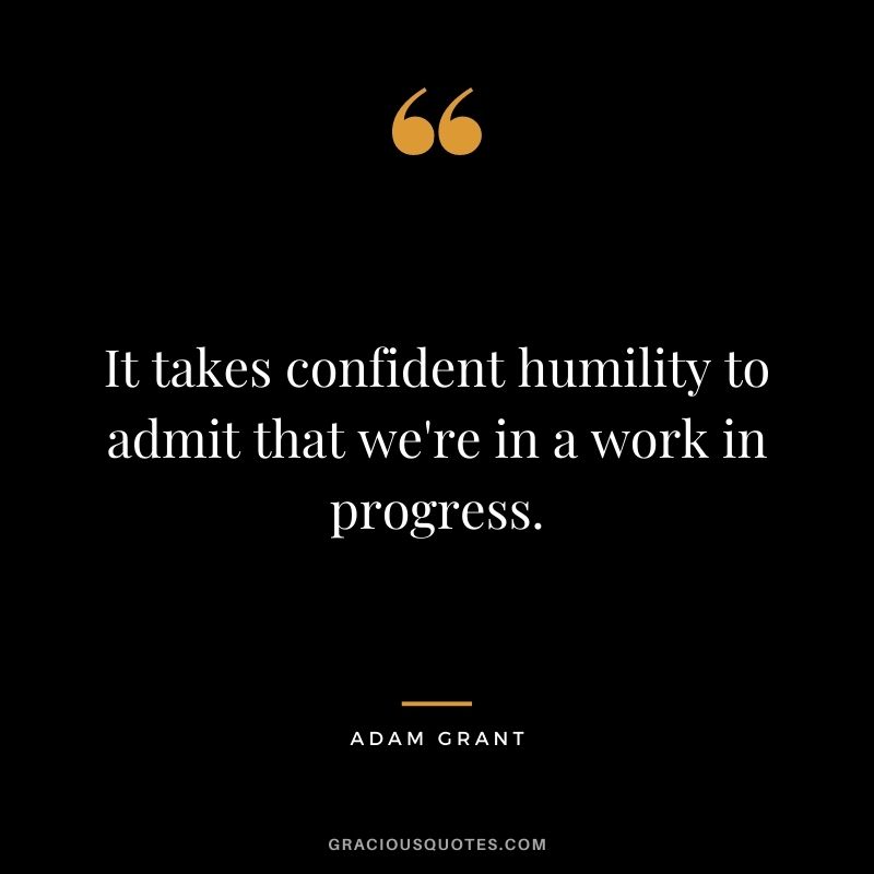 It takes confident humility to admit that we're in a work in progress.