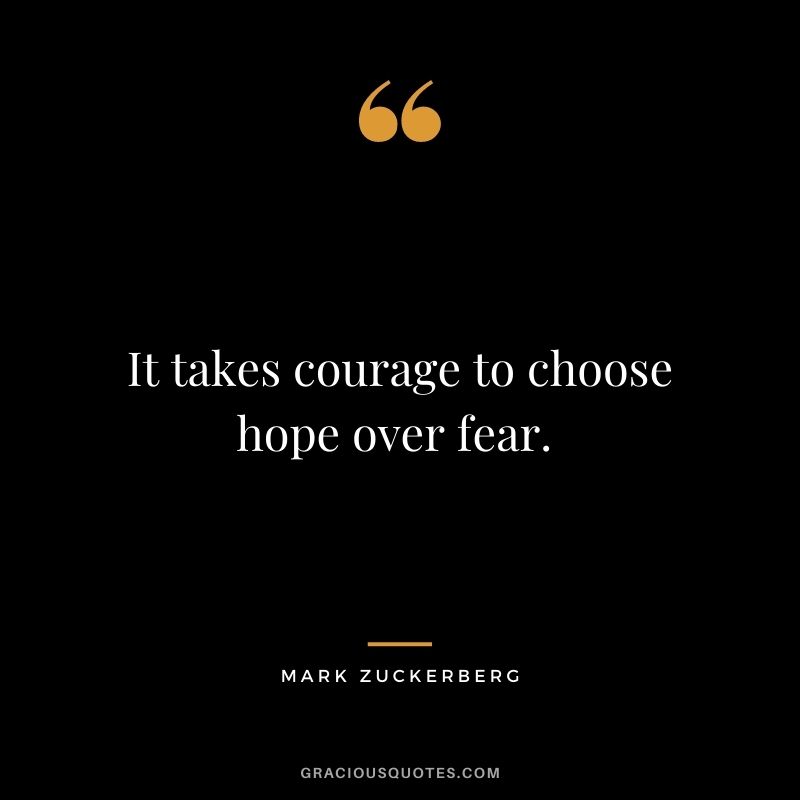 It takes courage to choose hope over fear. - Mark Zuckerberg