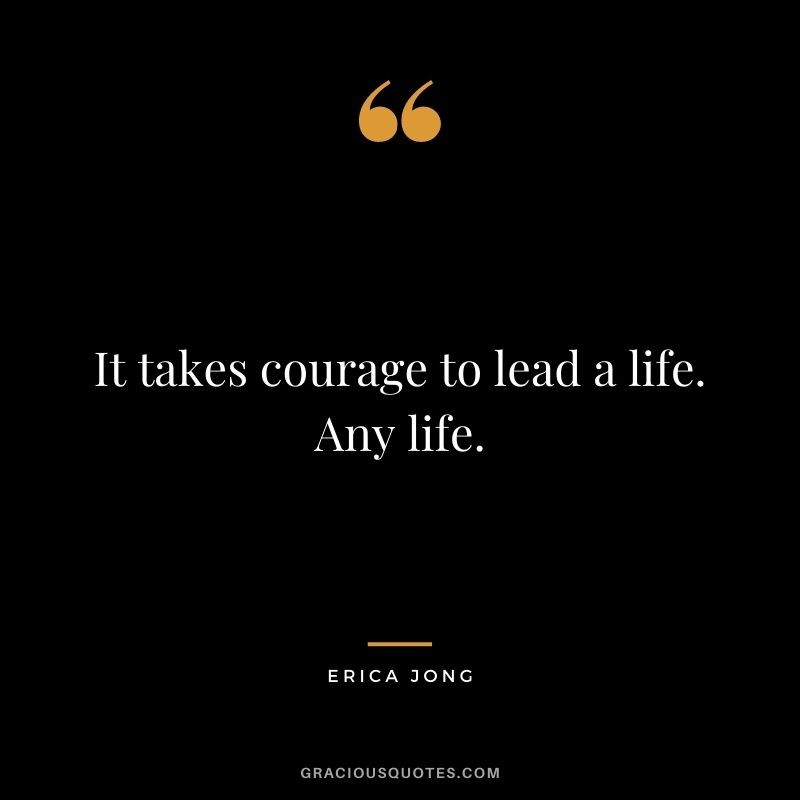 It takes courage to lead a life. Any life.