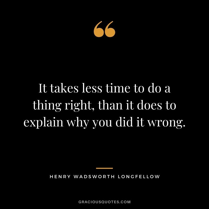 It takes less time to do a thing right, than it does to explain why you did it wrong. - Henry Wadsworth Longfellow