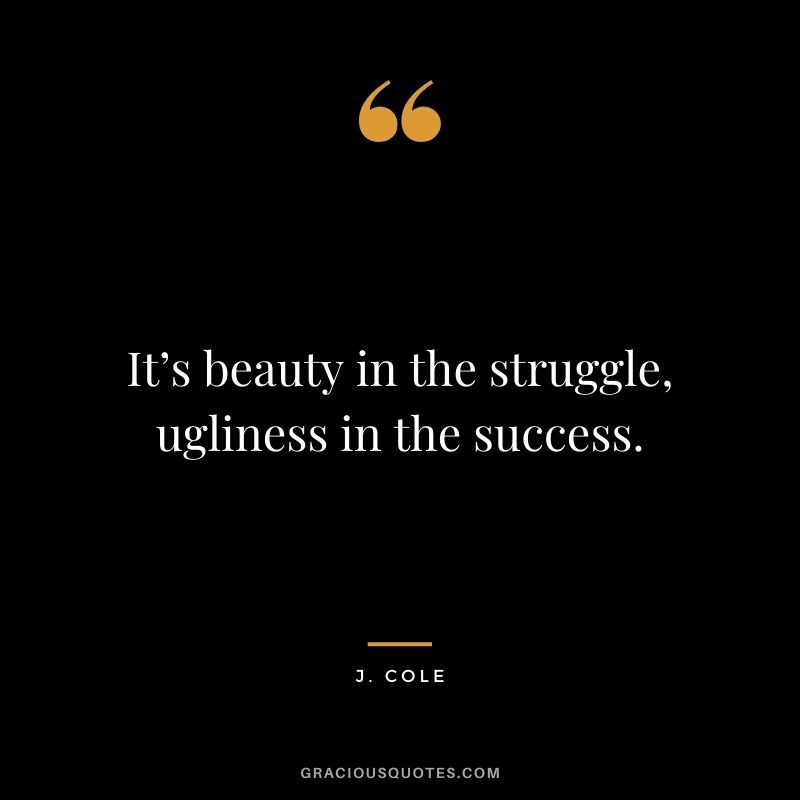 It’s beauty in the struggle, ugliness in the success.
