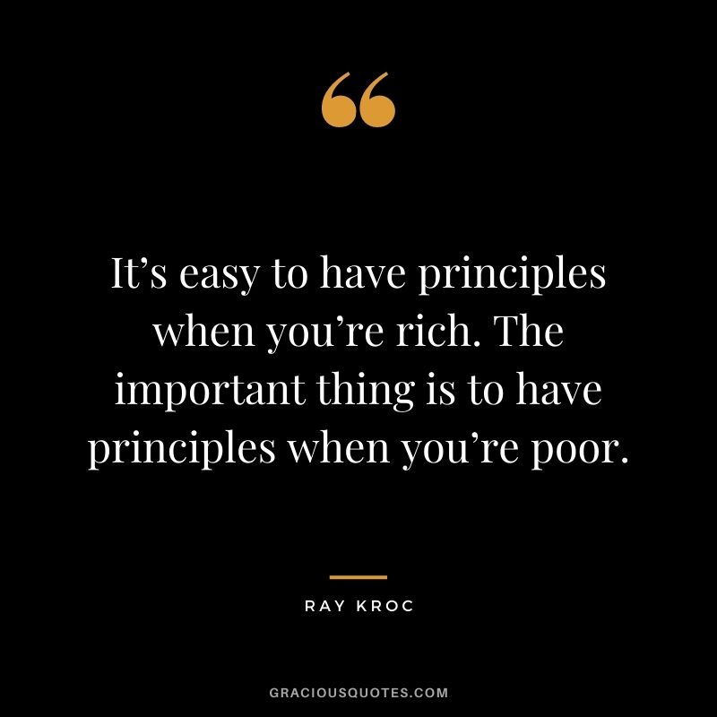 It’s easy to have principles when you’re rich. The important thing is to have principles when you’re poor. - Ray Kroc