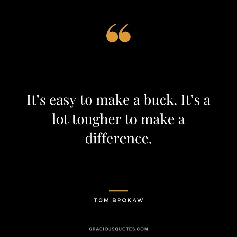 It’s easy to make a buck. It’s a lot tougher to make a difference. - Tom Brokaw