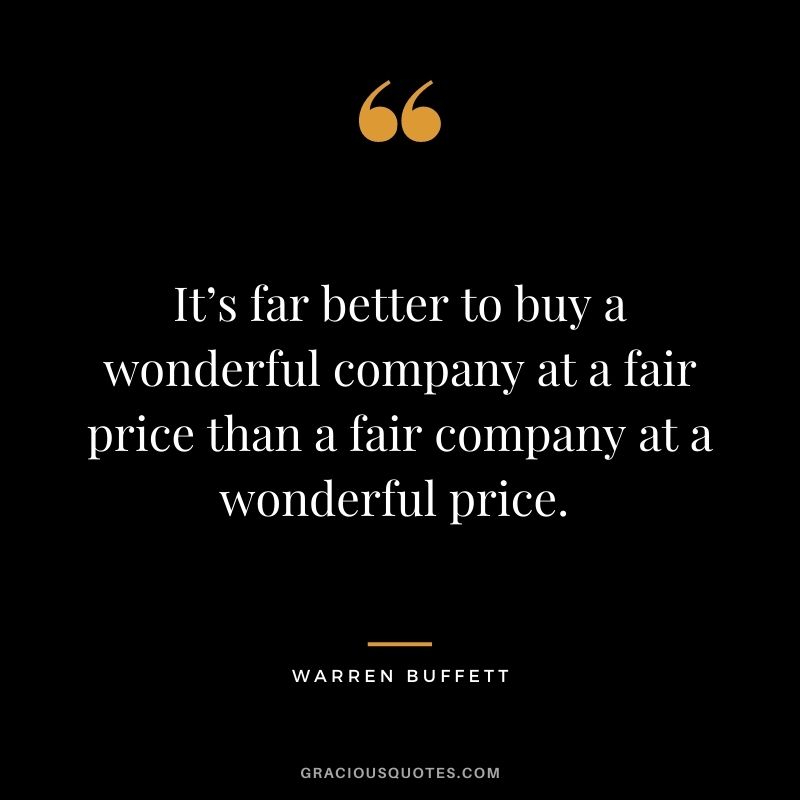 It’s far better to buy a wonderful company at a fair price than a fair company at a wonderful price. - Warren Buffett