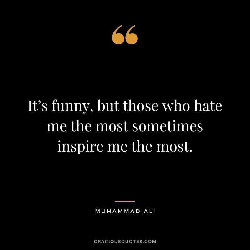 It’s funny, but those who hate me the most sometimes inspire me the most.