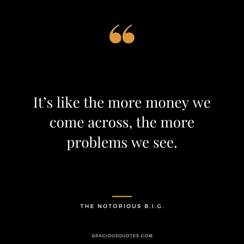 It’s like the more money we come across, the more problems we see.