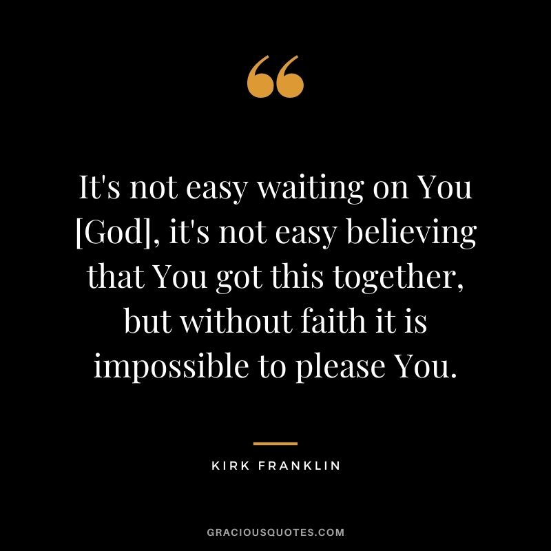 It's not easy waiting on You [God], it's not easy believing that You got this together, but without faith it is impossible to please You.