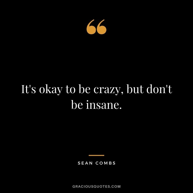 It's okay to be crazy, but don't be insane.