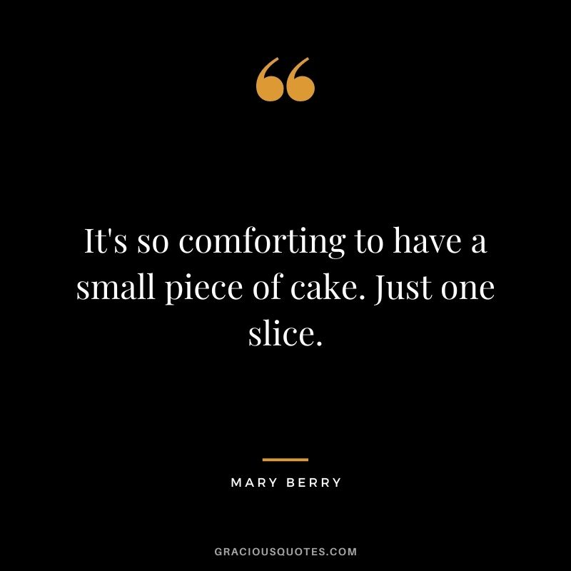 It's so comforting to have a small piece of cake. Just one slice.